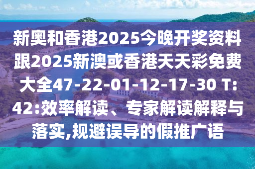 新奥和香港2025今晚开奖资料跟2025新澳或香港天天彩免费大全47-22-01-12-17-30 T:42:效率解读、专家解读解释与落实,规避误导的假推广语